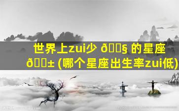 世界上zui
少 🐧 的星座 🐱 (哪个星座出生率zui
低)